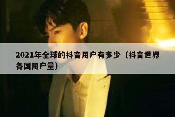 2021年全球的抖音用户有多少(抖音世界各国用户量) 第1张 2021年全球的抖音用户有多少(抖音世界各国用户量) 第1张