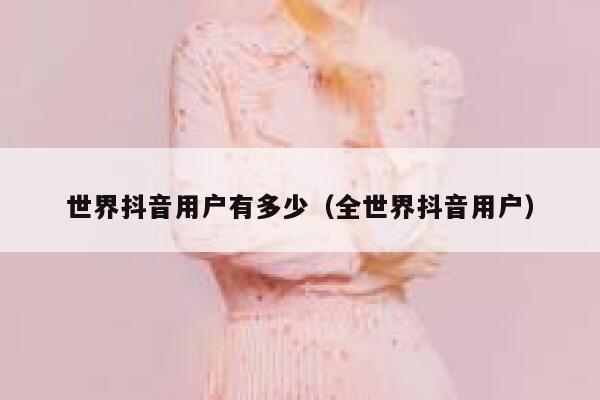世界抖音用户有多少（全世界抖音用户） 第1张