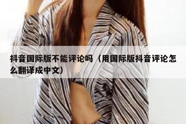 抖音国际版不能评论吗（用国际版抖音评论怎么翻译成中文） 第1张