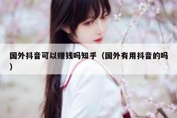 国外抖音可以赚钱吗知乎（国外有用抖音的吗） 第1张