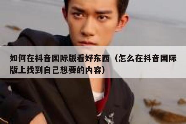 如何在抖音国际版看好东西(怎么在抖音国际版上找到自己想要的内容) 第1张 如何在抖音国际版看好东西(怎么在抖音国际版上找到自己想要的内容) 第1张