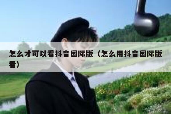 怎么才可以看抖音国际版(怎么用抖音国际版看) 第1张 怎么才可以看抖音国际版(怎么用抖音国际版看) 第1张