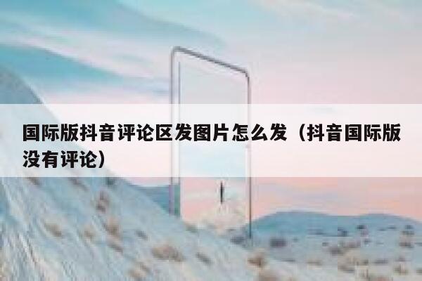 国际版抖音评论区发图片怎么发(抖音国际版没有评论) 第1张 国际版抖音评论区发图片怎么发(抖音国际版没有评论) 第1张