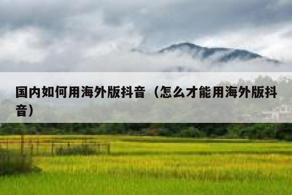 国内如何用海外版抖音(怎么才能用海外版抖音) 第1张 国内如何用海外版抖音(怎么才能用海外版抖音) 第1张