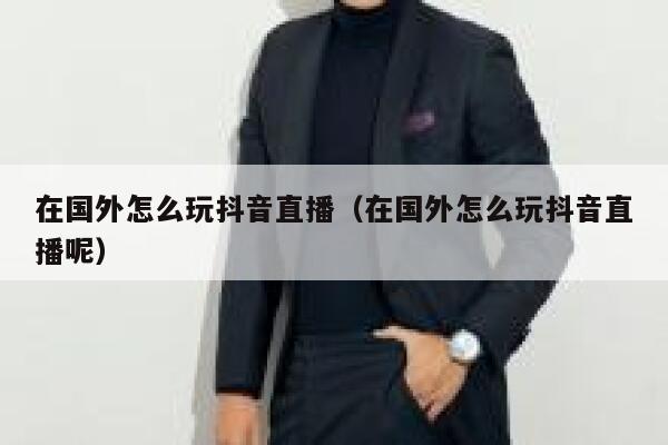 在国外怎么玩抖音直播（在国外怎么玩抖音直播呢） 第1张
