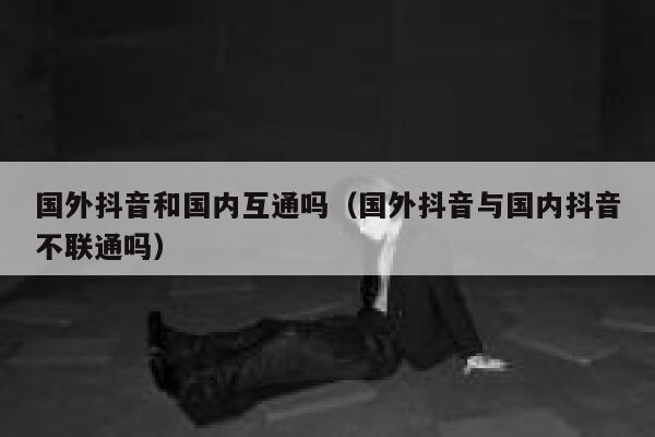 国外抖音和国内互通吗（国外抖音与国内抖音不联通吗） 第1张