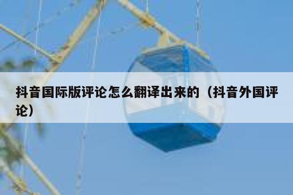 抖音国际版评论怎么翻译出来的(抖音外国评论) 第1张 抖音国际版评论怎么翻译出来的(抖音外国评论) 第1张