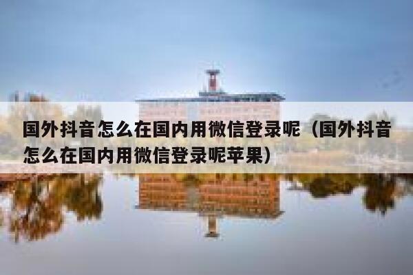 国外抖音怎么在国内用微信登录呢（国外抖音怎么在国内用微信登录呢苹果） 第1张