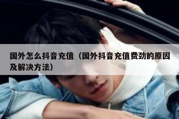 国外怎么抖音充值(国外抖音充值费劲的原因及解决方法) 第1张 国外怎么抖音充值(国外抖音充值费劲的原因及解决方法) 第1张