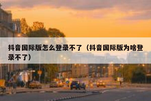抖音国际版怎么登录不了（抖音国际版为啥登录不了） 第1张