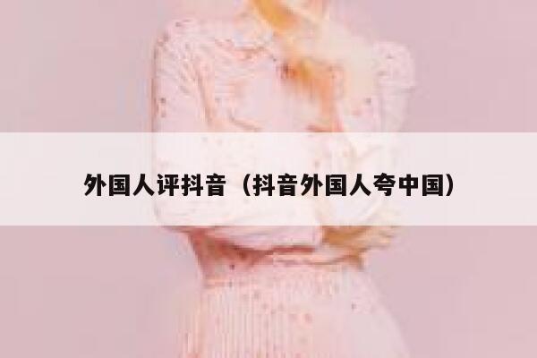 外国人评抖音（抖音外国人夸中国） 第1张