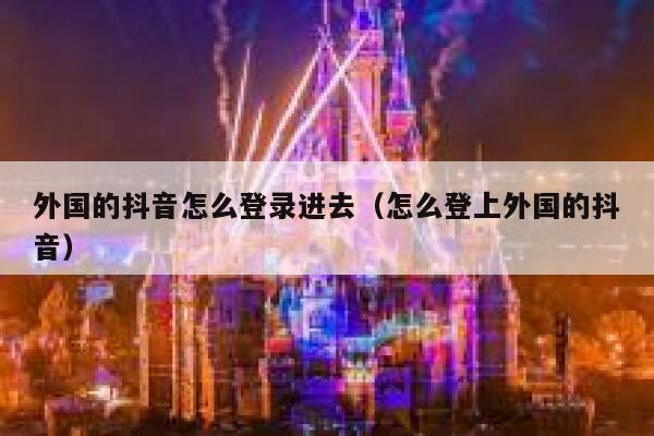 外国的抖音怎么登录进去（怎么登上外国的抖音） 第1张