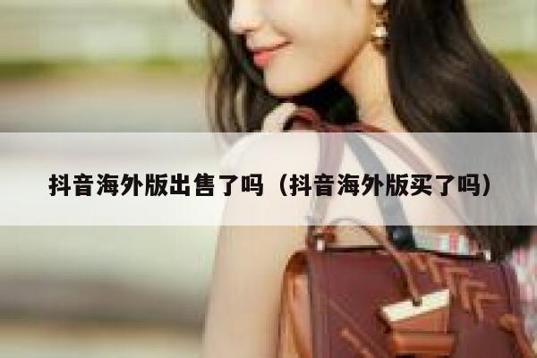 抖音海外版出售了吗（抖音海外版买了吗） 第1张