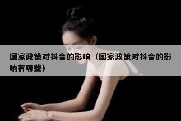 国家政策对抖音的影响(国家政策对抖音的影响有哪些) 第1张 国家政策对抖音的影响(国家政策对抖音的影响有哪些) 第1张