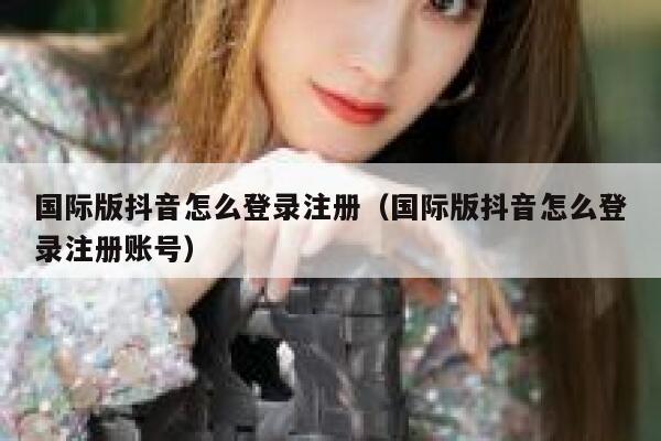 国际版抖音怎么登录注册(国际版抖音怎么登录注册账号) 第1张 国际版抖音怎么登录注册(国际版抖音怎么登录注册账号) 第1张