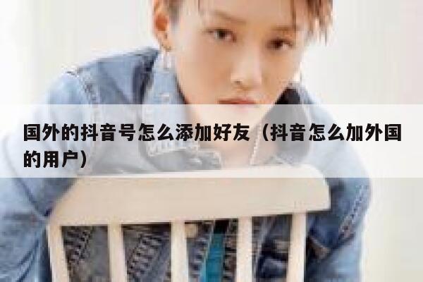 国外的抖音号怎么添加好友（抖音怎么加外国的用户） 第1张