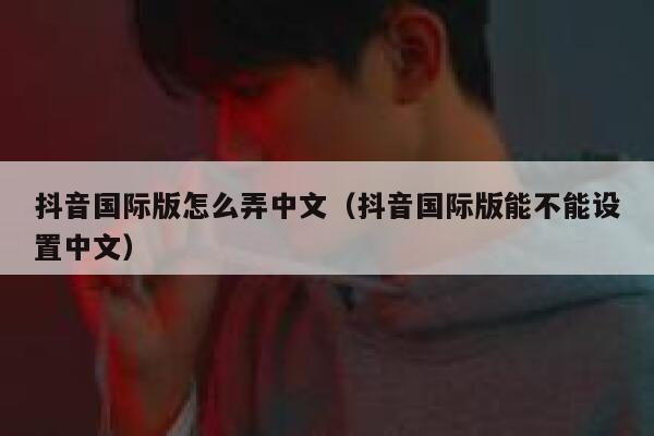 抖音国际版怎么弄中文（抖音国际版能不能设置中文） 第1张