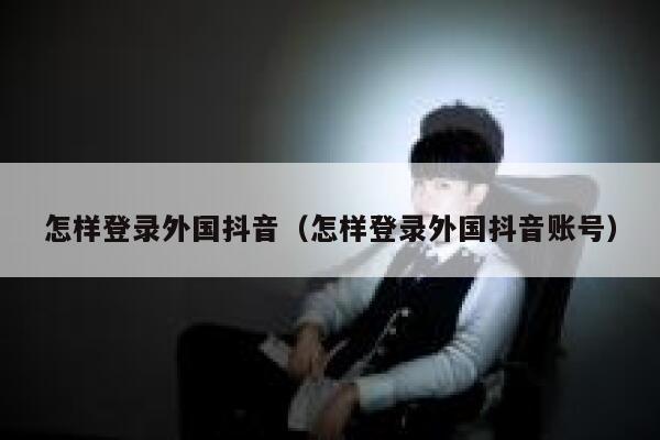 怎样登录外国抖音（怎样登录外国抖音账号） 第1张