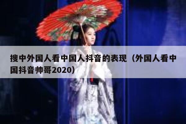 搜中外国人看中国人抖音的表现（外国人看中国抖音帅哥2020） 第1张