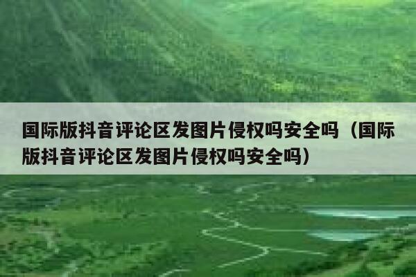 国际版抖音评论区发图片侵权吗安全吗（国际版抖音评论区发图片侵权吗安全吗） 第1张