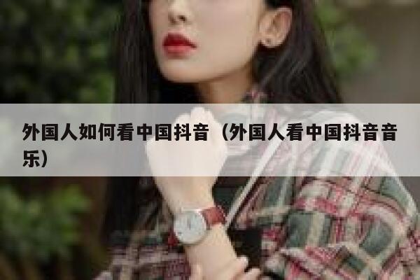 外国人如何看中国抖音(外国人看中国抖音音乐) 第1张 外国人如何看中国抖音(外国人看中国抖音音乐) 第1张