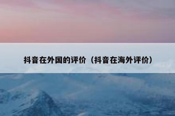 抖音在外国的评价（抖音在海外评价） 第1张