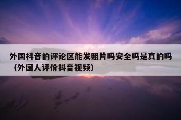 外国抖音的评论区能发照片吗安全吗是真的吗(外国人评价抖音视频) 第1张 外国抖音的评论区能发照片吗安全吗是真的吗(外国人评价抖音视频) 第1张