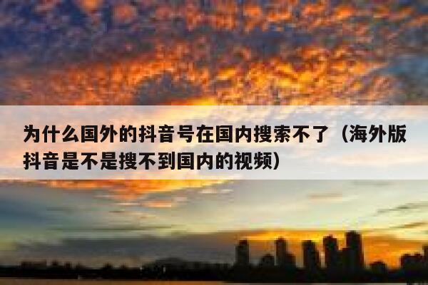 为什么国外的抖音号在国内搜索不了(海外版抖音是不是搜不到国内的视频) 第1张 为什么国外的抖音号在国内搜索不了(海外版抖音是不是搜不到国内的视频) 第1张