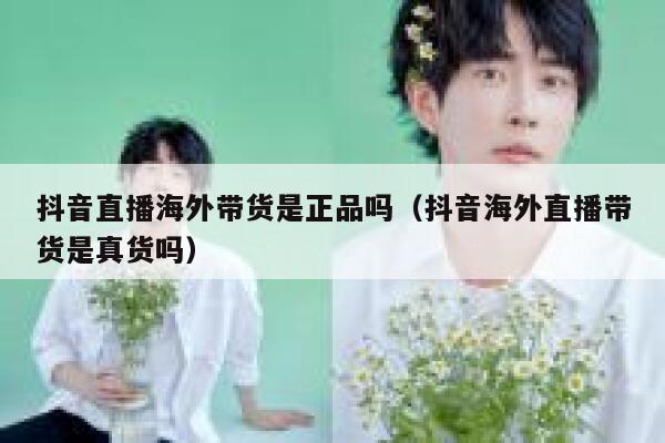抖音直播海外带货是正品吗(抖音海外直播带货是真货吗) 第1张 抖音直播海外带货是正品吗(抖音海外直播带货是真货吗) 第1张
