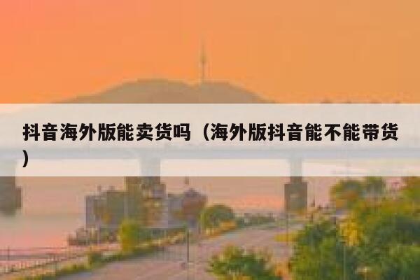 抖音海外版能卖货吗(海外版抖音能不能带货) 第1张 抖音海外版能卖货吗(海外版抖音能不能带货) 第1张