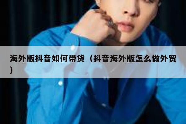 海外版抖音如何带货(抖音海外版怎么做外贸) 第1张 海外版抖音如何带货(抖音海外版怎么做外贸) 第1张