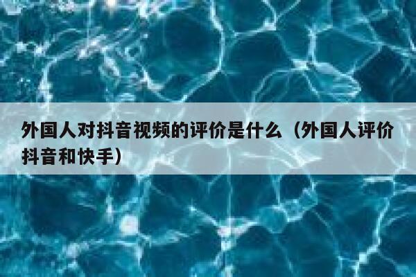 外国人对抖音视频的评价是什么(外国人评价抖音和快手) 第1张 外国人对抖音视频的评价是什么(外国人评价抖音和快手) 第1张