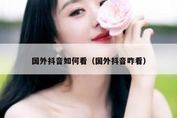 国外抖音如何看(国外抖音咋看) 第1张 国外抖音如何看(国外抖音咋看) 第1张