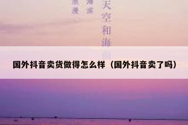 国外抖音卖货做得怎么样(国外抖音卖了吗) 第1张 国外抖音卖货做得怎么样(国外抖音卖了吗) 第1张
