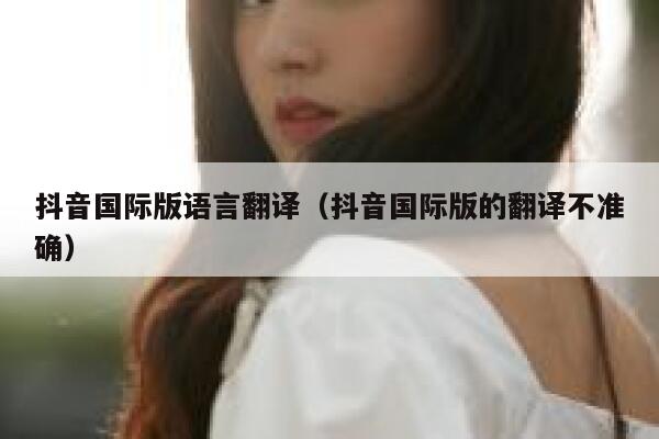 抖音国际版语言翻译(抖音国际版的翻译不准确) 第1张 抖音国际版语言翻译(抖音国际版的翻译不准确) 第1张