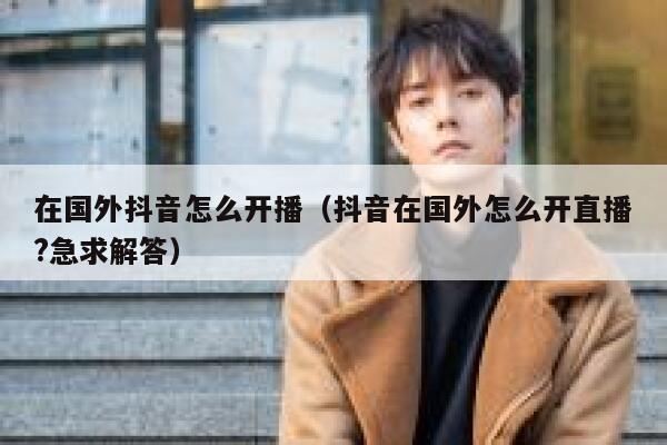 在国外抖音怎么开播(抖音在国外怎么开直播?急求解答) 第1张 在国外抖音怎么开播(抖音在国外怎么开直播?急求解答) 第1张