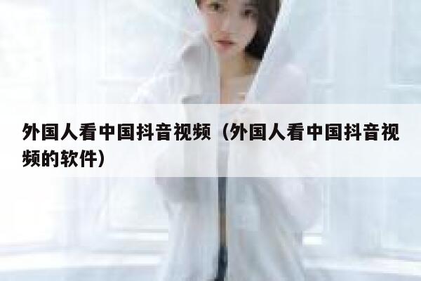 外国人看中国抖音视频(外国人看中国抖音视频的软件) 第1张 外国人看中国抖音视频(外国人看中国抖音视频的软件) 第1张