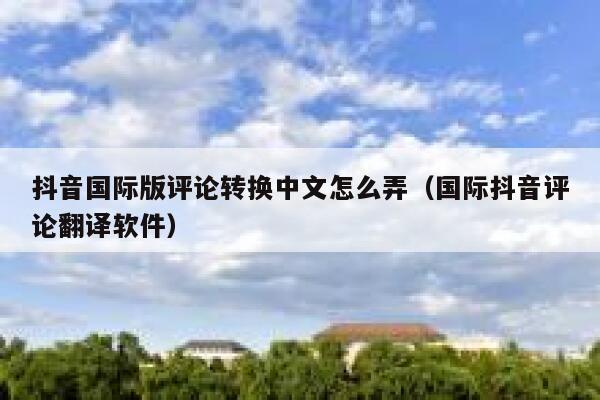 抖音国际版评论转换中文怎么弄(国际抖音评论翻译软件) 第1张 抖音国际版评论转换中文怎么弄(国际抖音评论翻译软件) 第1张