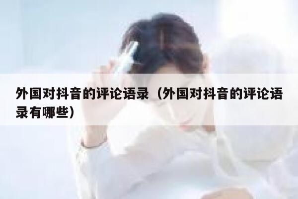 外国对抖音的评论语录(外国对抖音的评论语录有哪些) 第1张 外国对抖音的评论语录(外国对抖音的评论语录有哪些) 第1张