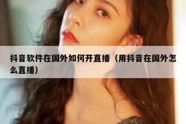 抖音软件在国外如何开直播(用抖音在国外怎么直播) 第1张 抖音软件在国外如何开直播(用抖音在国外怎么直播) 第1张