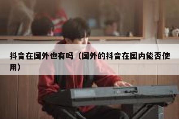 抖音在国外也有吗(国外的抖音在国内能否使用) 第1张 抖音在国外也有吗(国外的抖音在国内能否使用) 第1张