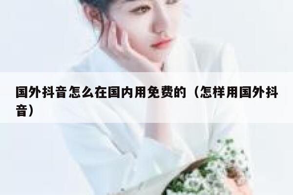 国外抖音怎么在国内用免费的(怎样用国外抖音) 第1张 国外抖音怎么在国内用免费的(怎样用国外抖音) 第1张