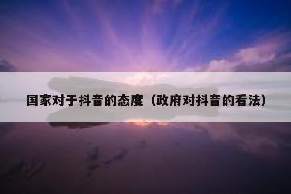 国家对于抖音的态度(政府对抖音的看法) 第1张 国家对于抖音的态度(政府对抖音的看法) 第1张