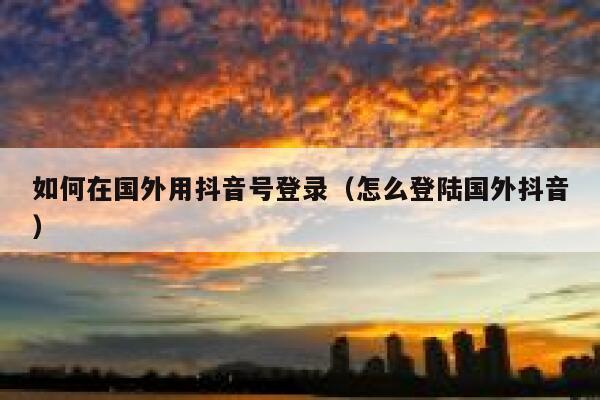 如何在国外用抖音号登录(怎么登陆国外抖音) 第1张 如何在国外用抖音号登录(怎么登陆国外抖音) 第1张
