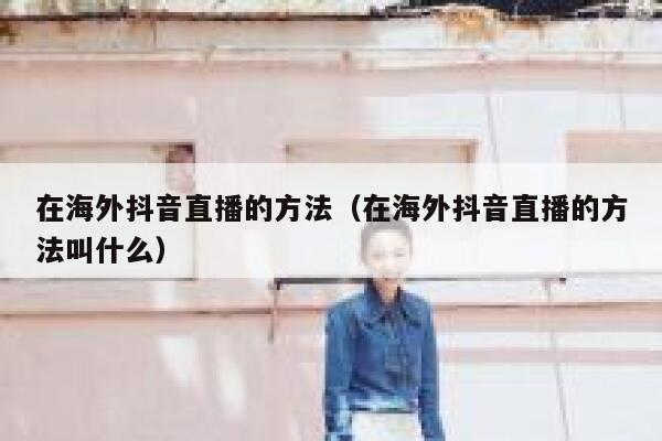 在海外抖音直播的方法(在海外抖音直播的方法叫什么) 第1张 在海外抖音直播的方法(在海外抖音直播的方法叫什么) 第1张