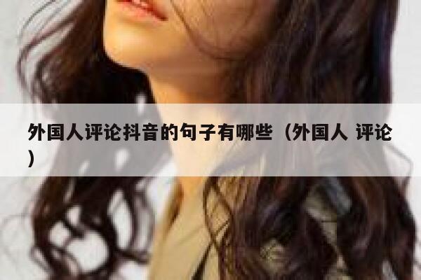 外国人评论抖音的句子有哪些(外国人 评论) 第1张 外国人评论抖音的句子有哪些(外国人 评论) 第1张