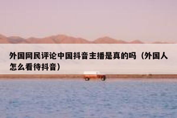 外国网民评论中国抖音主播是真的吗(外国人怎么看待抖音) 第1张 外国网民评论中国抖音主播是真的吗(外国人怎么看待抖音) 第1张