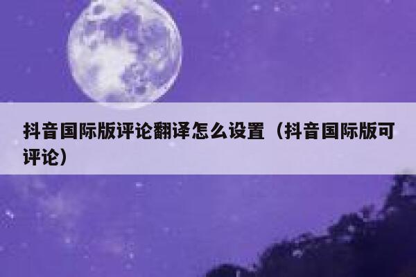 抖音国际版评论翻译怎么设置(抖音国际版可评论) 第1张 抖音国际版评论翻译怎么设置(抖音国际版可评论) 第1张