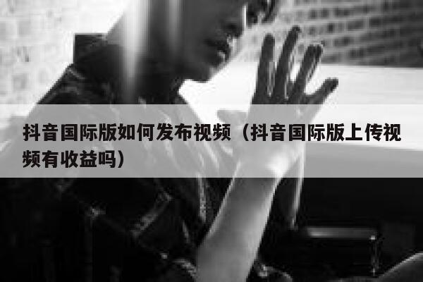 抖音国际版如何发布视频（抖音国际版上传视频有收益吗） 第1张
