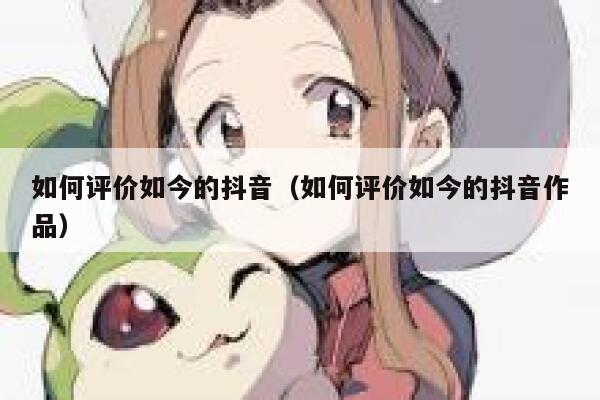 如何评价如今的抖音（如何评价如今的抖音作品） 第1张